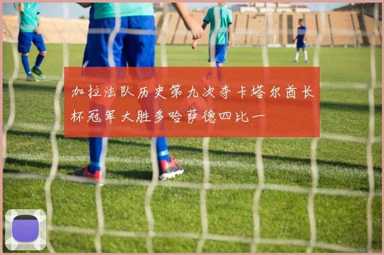 加拉法队历史第九次夺卡塔尔酋长杯冠军大胜多哈萨德四比一