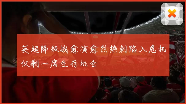 英超降级战愈演愈烈热刺陷入危机仅剩一席生存机会