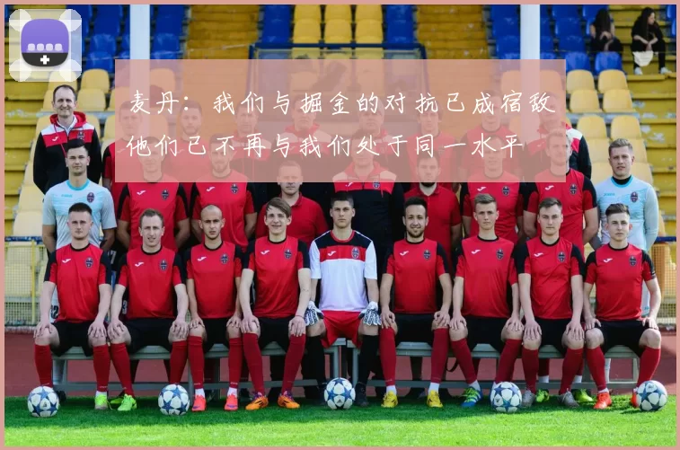麦丹：我们与掘金的对抗已成宿敌他们已不再与我们处于同一水平