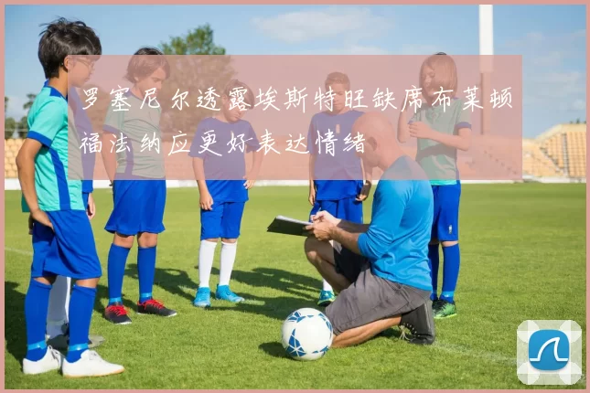 罗塞尼尔透露埃斯特旺缺席布莱顿福法纳应更好表达情绪