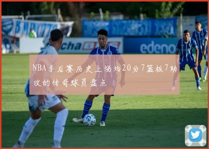 NBA季后赛历史上场均20分7篮板7助攻的传奇球员盘点