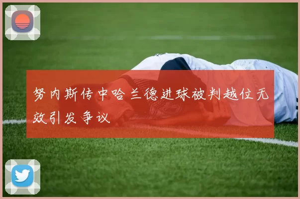 努内斯传中哈兰德进球被判越位无效引发争议