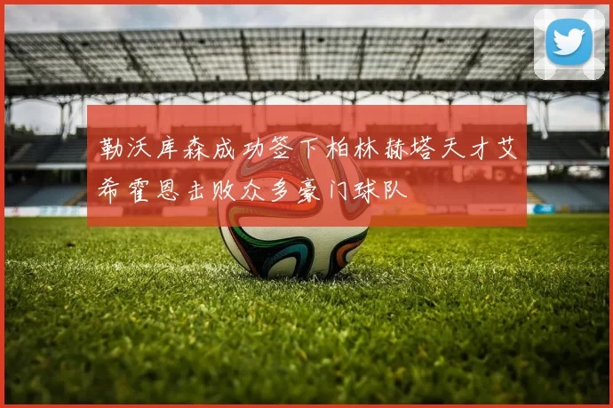 勒沃库森成功签下柏林赫塔天才艾希霍恩击败众多豪门球队