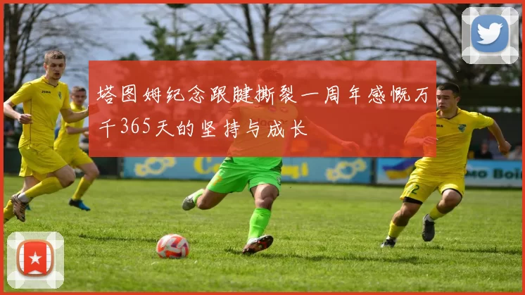 塔图姆纪念跟腱撕裂一周年感慨万千365天的坚持与成长