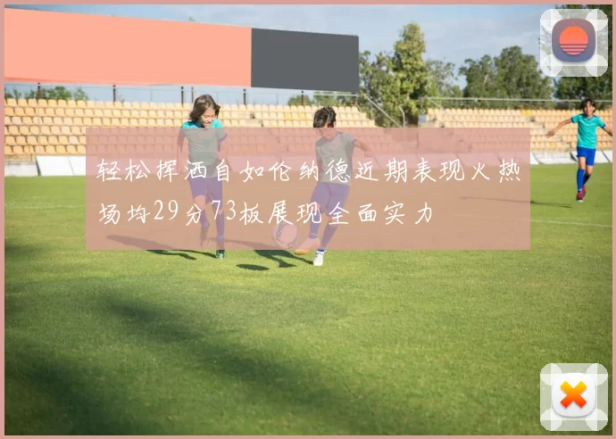 轻松挥洒自如伦纳德近期表现火热场均29分73板展现全面实力