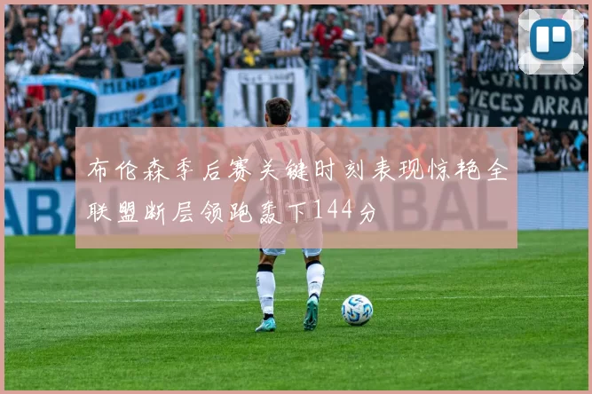 布伦森季后赛关键时刻表现惊艳全联盟断层领跑轰下144分