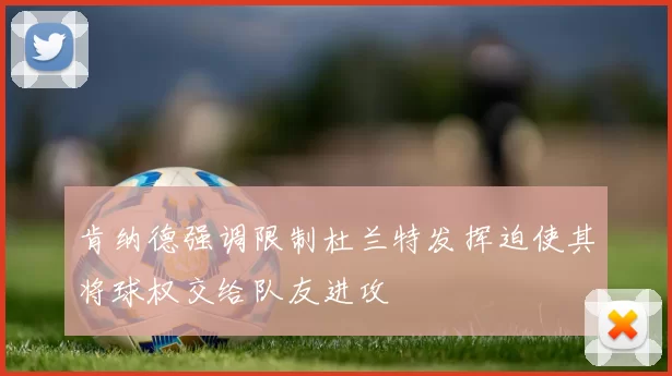 肯纳德强调限制杜兰特发挥迫使其将球权交给队友进攻