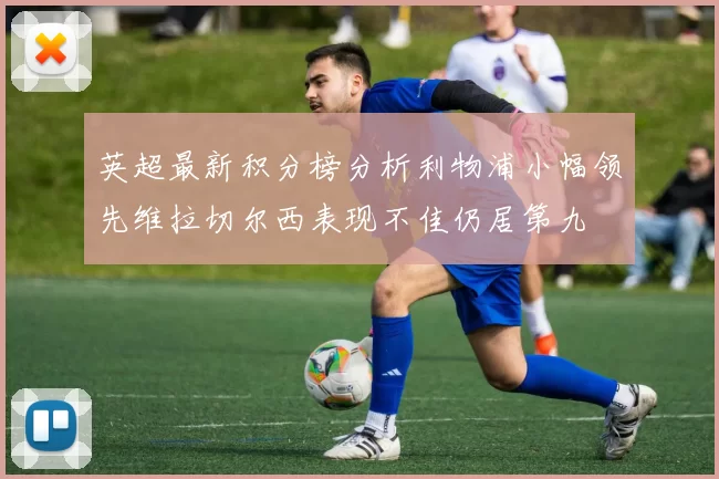 英超最新积分榜分析利物浦小幅领先维拉切尔西表现不佳仍居第九
