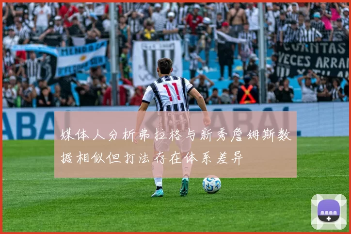 媒体人分析弗拉格与新秀詹姆斯数据相似但打法存在体系差异