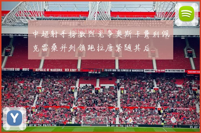 中超射手榜激烈竞争奥斯卡费利佩克雷桑并列领跑拉唐紧随其后