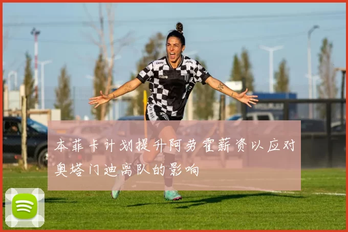 本菲卡计划提升阿劳霍薪资以应对奥塔门迪离队的影响