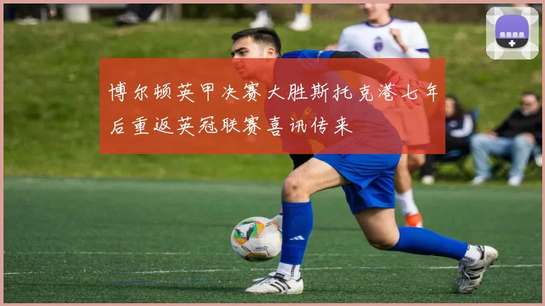 博尔顿英甲决赛大胜斯托克港七年后重返英冠联赛喜讯传来